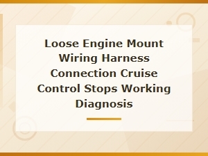 Diagnosing Cruise Control Failure From Loose Engine Mount Wiring Harness Connection